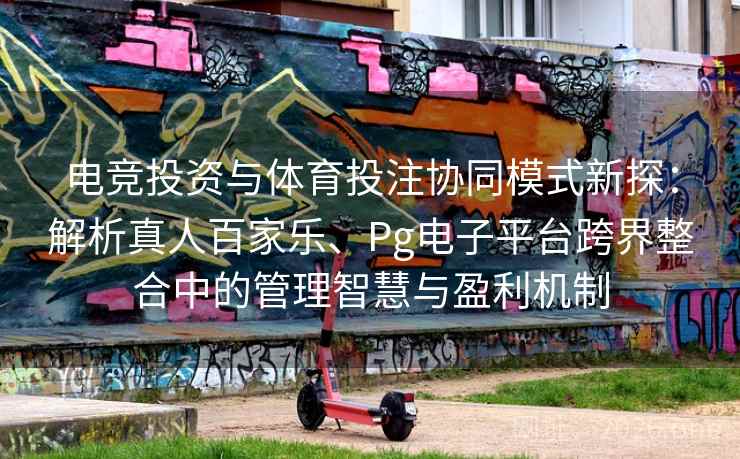 电竞投资与体育投注协同模式新探:解析真人百家乐、Pg电子平台跨界整合中的管理智慧与盈利机制