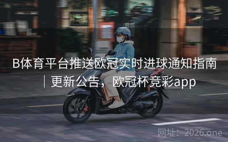 B体育平台推送欧冠实时进球通知指南|更新公告,欧冠杯竞彩app