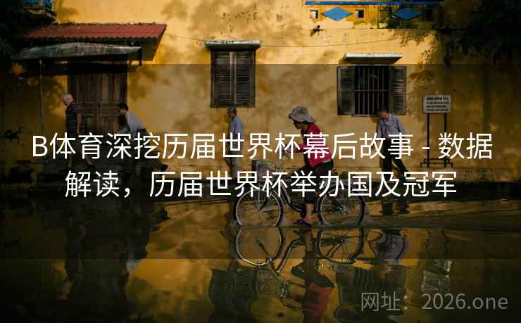 B体育深挖历届世界杯幕后故事 - 数据解读,历届世界杯举办国及冠军