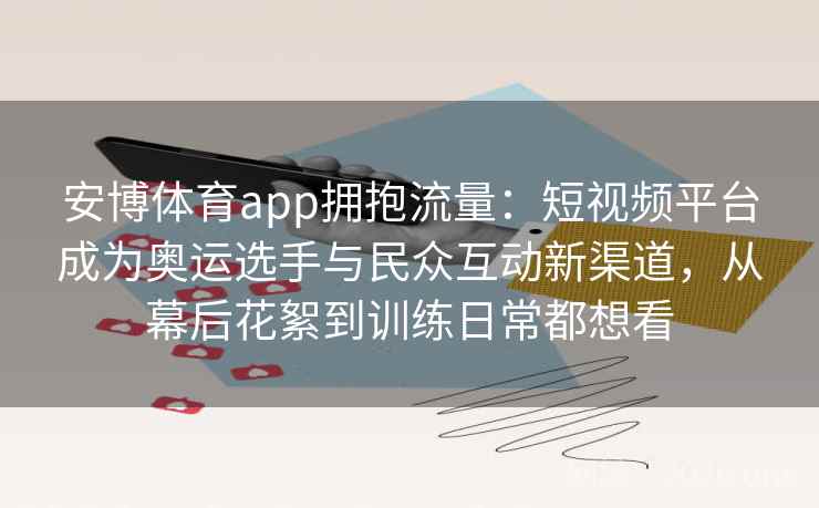 安博体育app拥抱流量:短视频平台成为奥运选手与民众互动新渠道,从幕后花絮到训练日常都想看