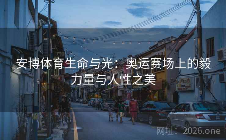 安博体育生命与光:奥运赛场上的毅力量与人性之美