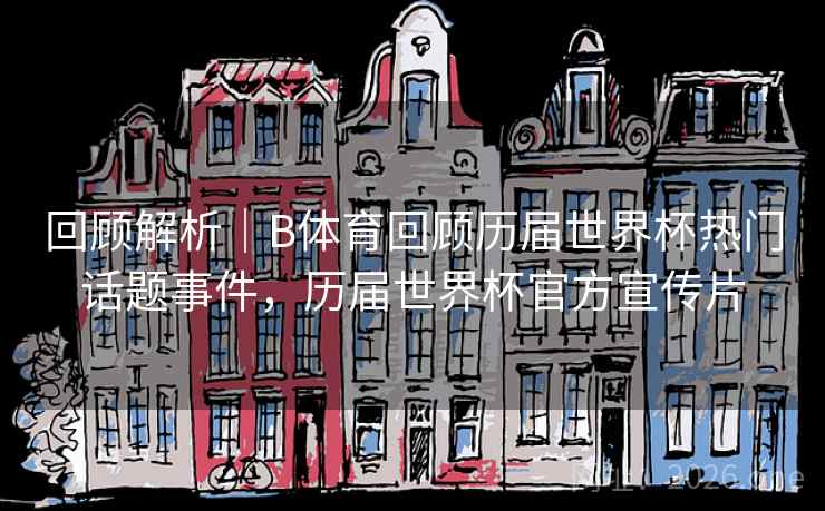回顾解析|B体育回顾历届世界杯热门话题事件,历届世界杯官方宣传片