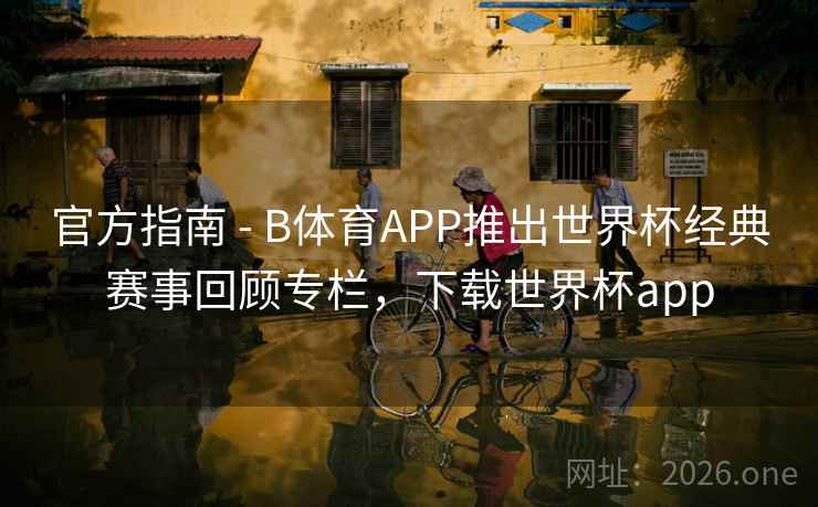 官方指南 - B体育APP推出世界杯经典赛事回顾专栏，下载世界杯app