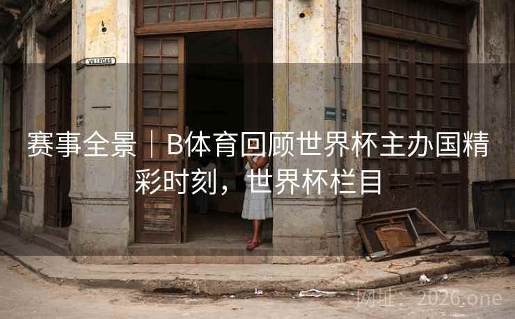 赛事全景｜B体育回顾世界杯主办国精彩时刻，世界杯栏目