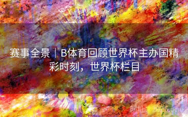 赛事全景|B体育回顾世界杯主办国精彩时刻,世界杯栏目