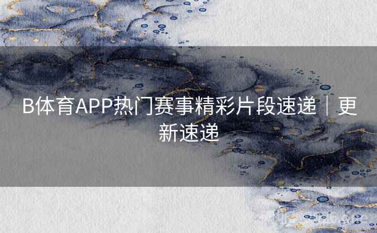 B体育APP热门赛事精彩片段速递｜更新速递