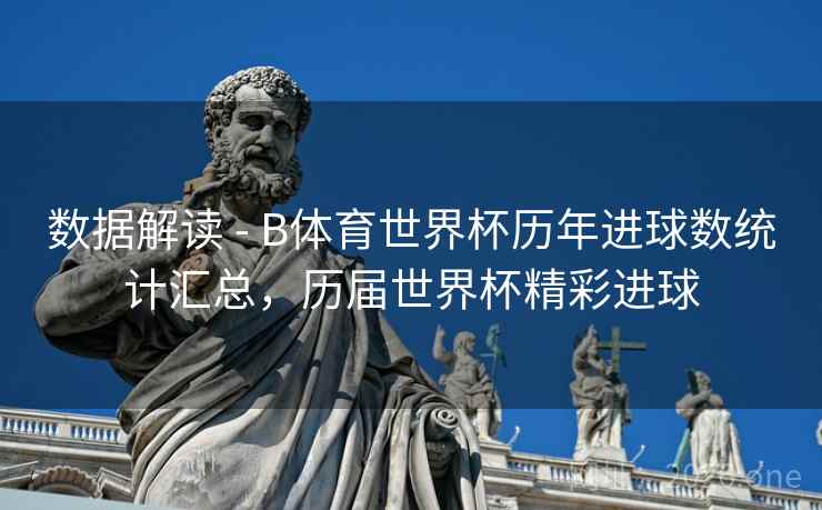 数据解读 - B体育世界杯历年进球数统计汇总，历届世界杯精彩进球