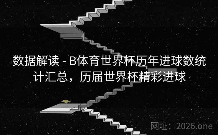 数据解读 - B体育世界杯历年进球数统计汇总,历届世界杯精彩进球