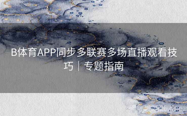 B体育APP同步多联赛多场直播观看技巧｜专题指南