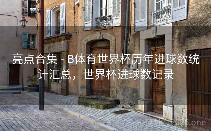 亮点合集 - B体育世界杯历年进球数统计汇总,世界杯进球数记录
