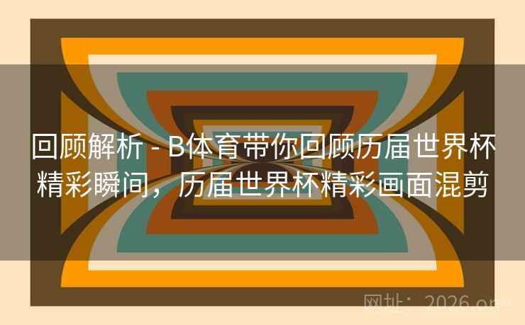 回顾解析 - B体育带你回顾历届世界杯精彩瞬间,历届世界杯精彩画面混剪