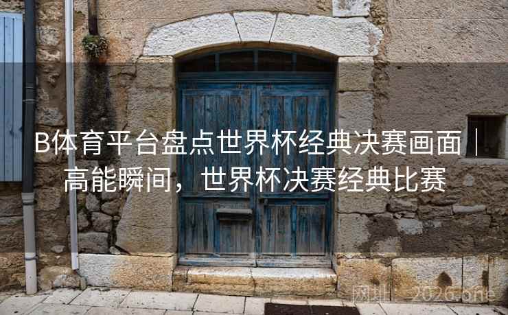 B体育平台盘点世界杯经典决赛画面｜高能瞬间，世界杯决赛经典比赛