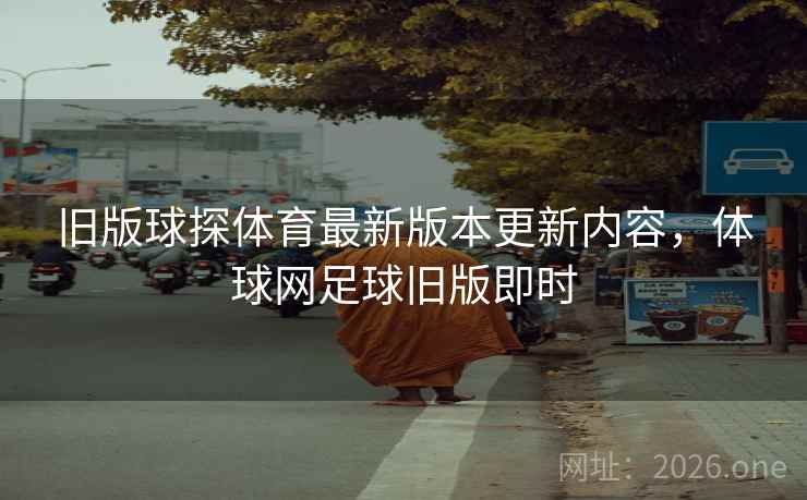 旧版球探体育最新版本更新内容,体球网足球旧版即时