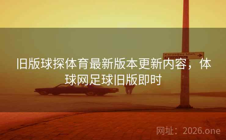 旧版球探体育最新版本更新内容,体球网足球旧版即时