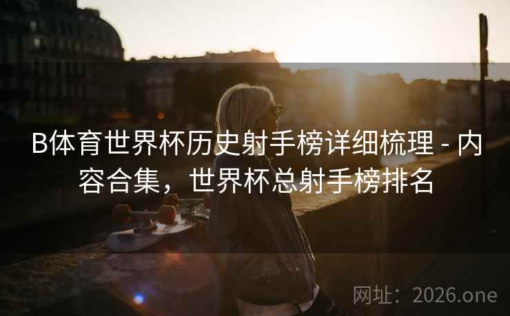 B体育世界杯历史射手榜详细梳理 - 内容合集,世界杯总射手榜排名