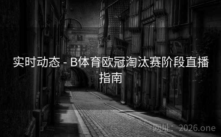 实时动态 - B体育欧冠淘汰赛阶段直播指南