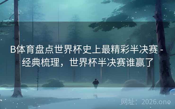 B体育盘点世界杯史上最精彩半决赛 - 经典梳理,世界杯半决赛谁赢了