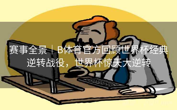 赛事全景｜B体育官方回顾世界杯经典逆转战役，世界杯惊天大逆转