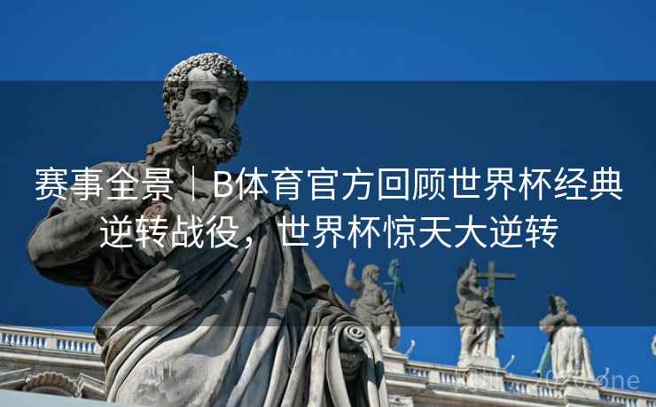 赛事全景|B体育官方回顾世界杯经典逆转战役,世界杯惊天大逆转