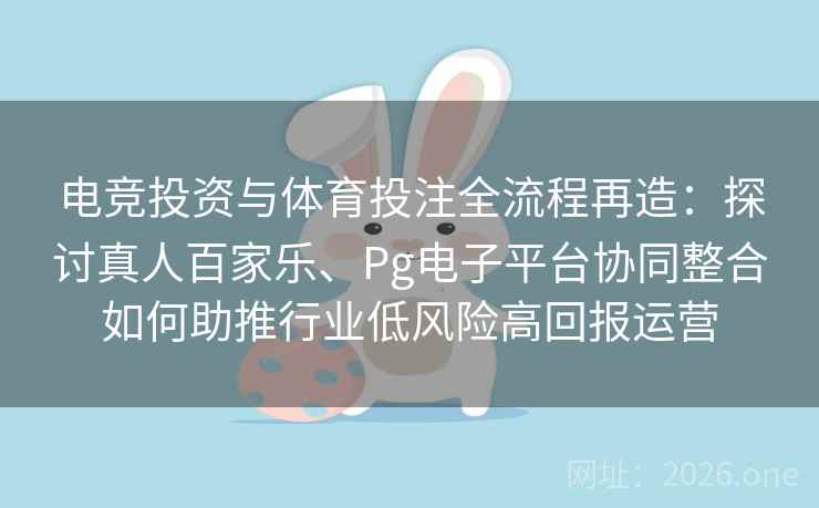 电竞投资与体育投注全流程再造:探讨真人百家乐、Pg电子平台协同整合如何助推行业低风险高回报运营