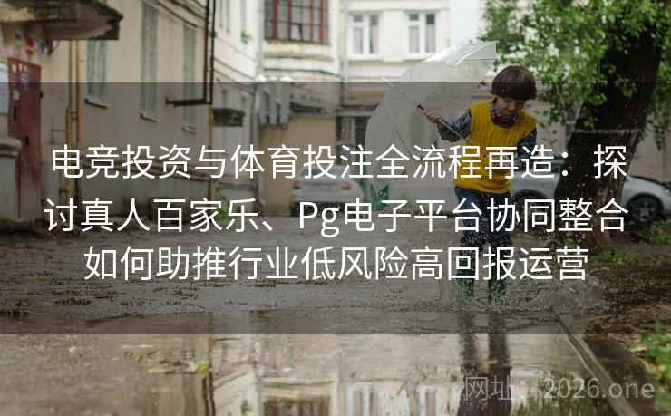 电竞投资与体育投注全流程再造:探讨真人百家乐、Pg电子平台协同整合如何助推行业低风险高回报运营