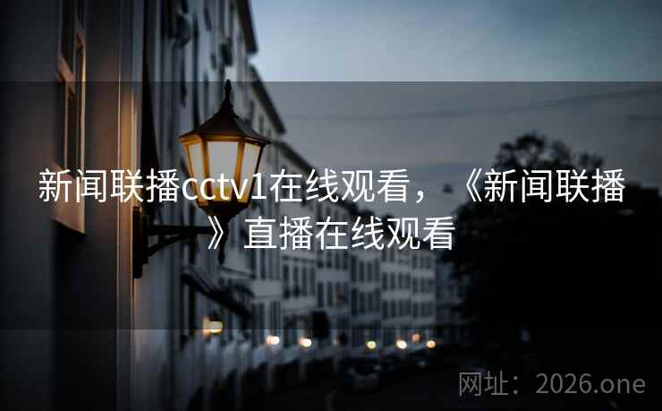 新闻联播cctv1在线观看,《新闻联播》直播在线观看