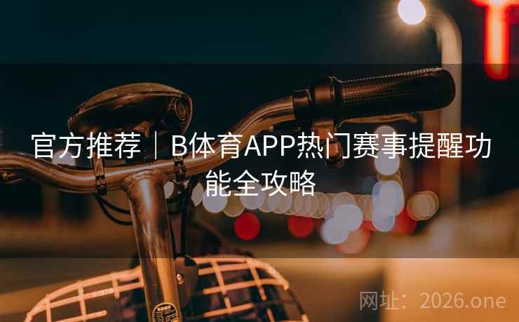 官方推荐｜B体育APP热门赛事提醒功能全攻略