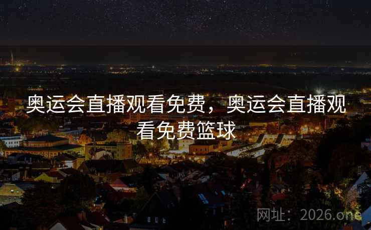 奥运会直播观看免费,奥运会直播观看免费篮球