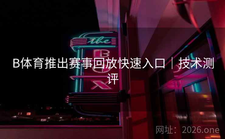 B体育推出赛事回放快速入口|技术测评
