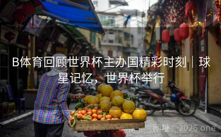 B体育回顾世界杯主办国精彩时刻|球星记忆,世界杯举行