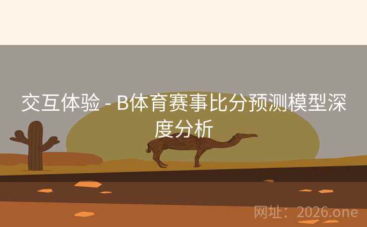 交互体验 - B体育赛事比分预测模型深度分析