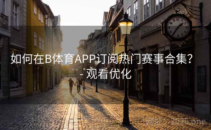如何在B体育APP订阅热门赛事合集? - 观看优化