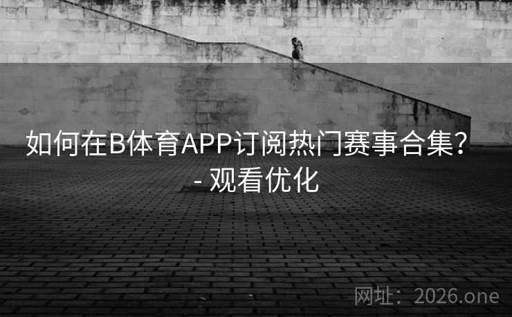 如何在B体育APP订阅热门赛事合集? - 观看优化