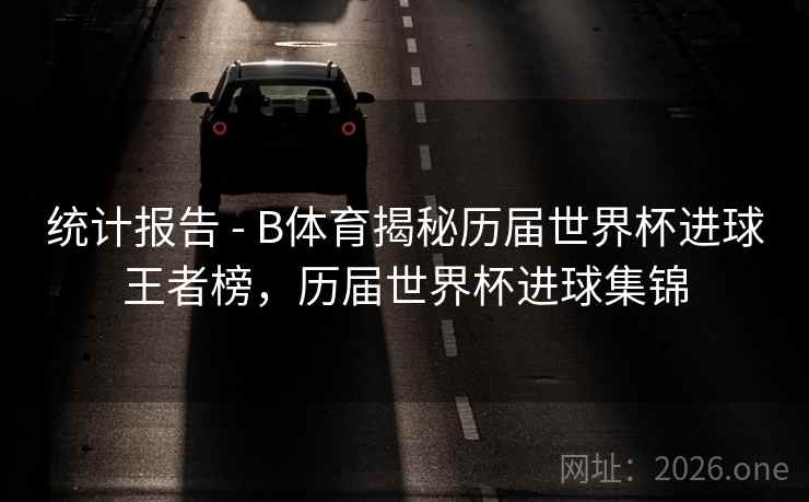 详细阅读:统计报告 - B体育揭秘历届世界杯进球王者榜,历届世界杯进球集锦 统计报告 - B体育揭秘历届世界杯进球王者榜,历届世界杯进球集锦