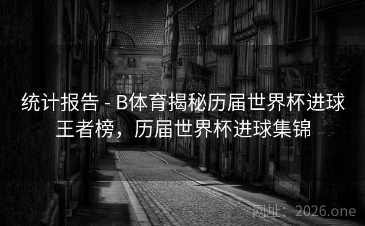 统计报告 - B体育揭秘历届世界杯进球王者榜,历届世界杯进球集锦