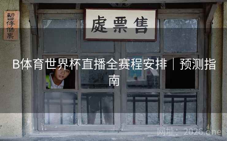 B体育世界杯直播全赛程安排|预测指南