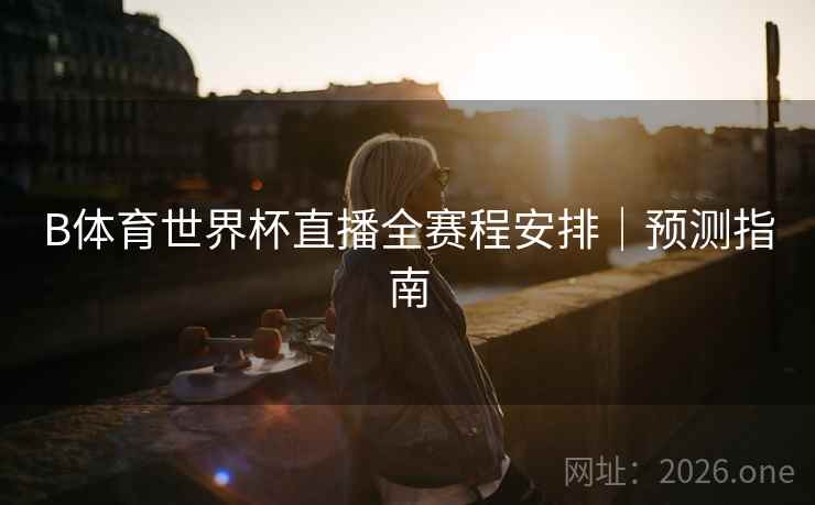 B体育世界杯直播全赛程安排|预测指南