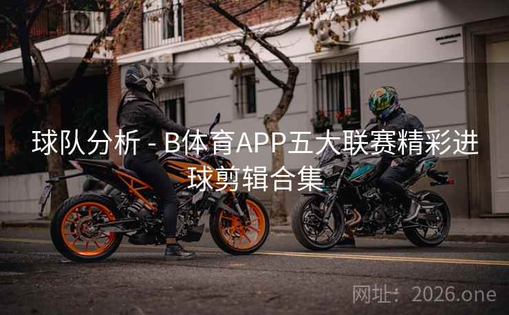 详细阅读:球队分析 - B体育APP五大联赛精彩进球剪辑合集 球队分析 - B体育APP五大联赛精彩进球剪辑合集