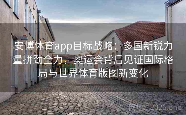 详细阅读:安博体育app目标战略:多国新锐力量拼劲全力,奥运会背后见证国际格局与世界体育版图新变化 安博体育app目标战略:多国新锐力量拼劲全力,奥运会背后见证国际格局与世界体育版图新变化