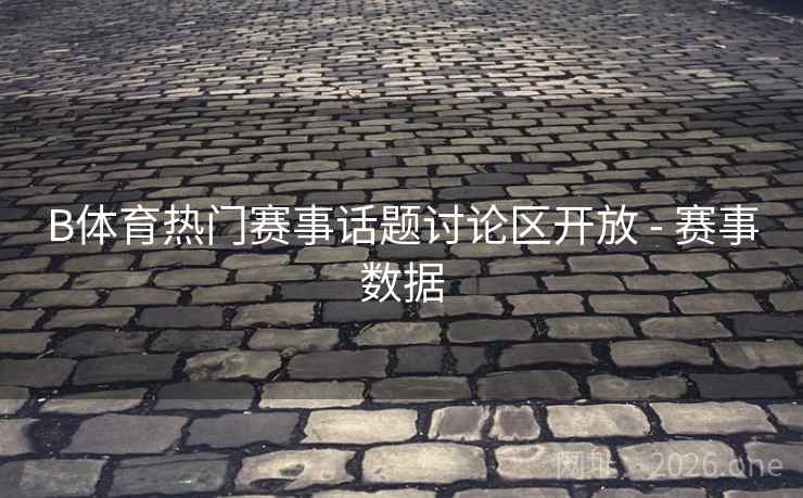 B体育热门赛事话题讨论区开放 - 赛事数据