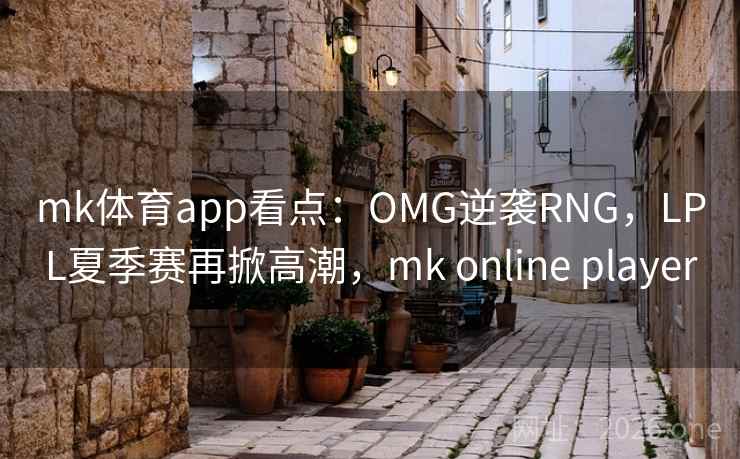 mk体育app看点:OMG逆袭RNG,LPL夏季赛再掀高潮,mk online player
