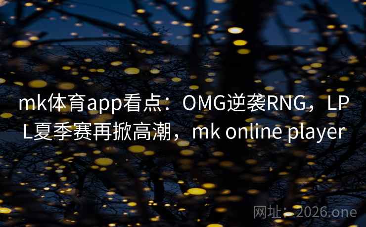 mk体育app看点:OMG逆袭RNG,LPL夏季赛再掀高潮,mk online player