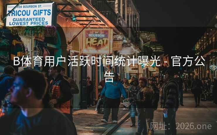 B体育用户活跃时间统计曝光 - 官方公告