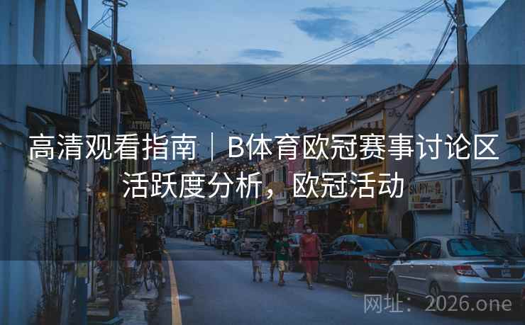 高清观看指南|B体育欧冠赛事讨论区活跃度分析,欧冠活动