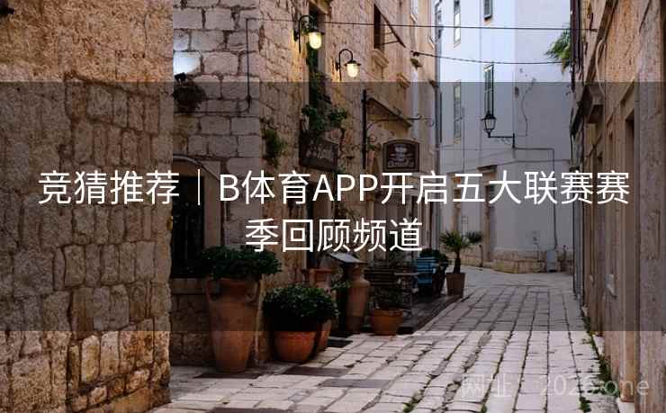 竞猜推荐|B体育APP开启五大联赛赛季回顾频道