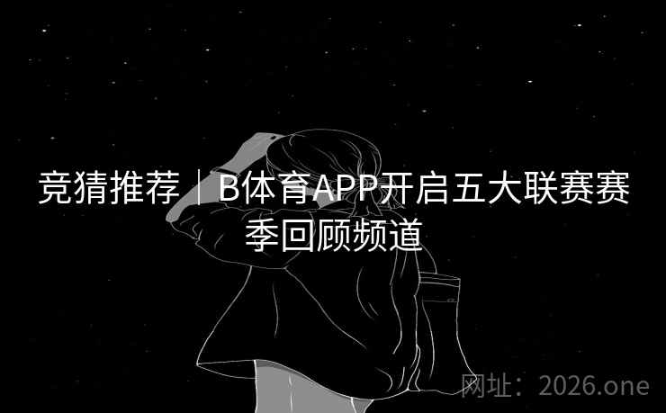 竞猜推荐|B体育APP开启五大联赛赛季回顾频道