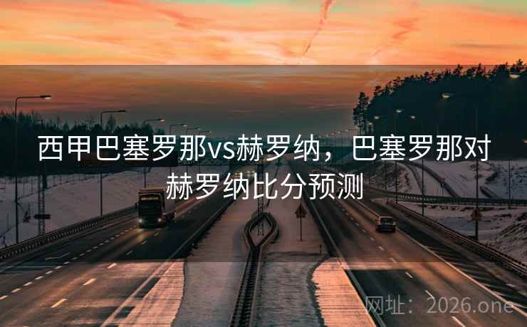 详细阅读:西甲巴塞罗那vs赫罗纳,巴塞罗那对赫罗纳比分预测 西甲巴塞罗那vs赫罗纳,巴塞罗那对赫罗纳比分预测