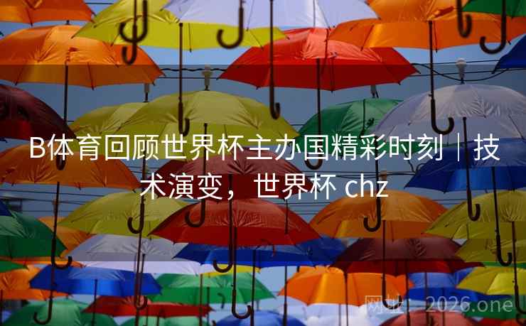 B体育回顾世界杯主办国精彩时刻|技术演变,世界杯 chz