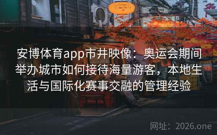 详细阅读:安博体育app市井映像:奥运会期间举办城市如何接待海量游客,本地生活与国际化赛事交融的管理经验 安博体育app市井映像:奥运会期间举办城市如何接待海量游客,本地生活与国际化赛事交融的管理经验